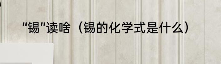 “锡”读啥（锡的化学式是什么）