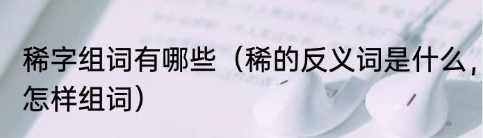稀字组词有哪些（稀的反义词是什么，怎样组词）