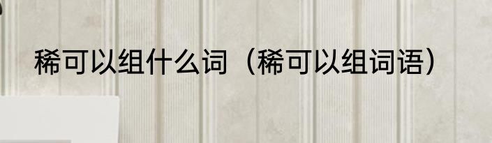 稀可以组什么词（稀可以组词语）