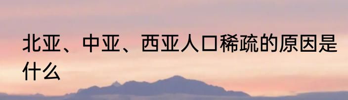 北亚、中亚、西亚人口稀疏的原因是什么