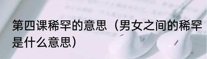第四课稀罕的意思（男女之间的稀罕是什么意思）