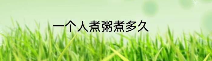 一个人煮粥煮多久