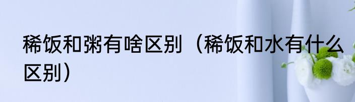 稀饭和粥有啥区别（稀饭和水有什么区别）