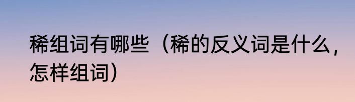 稀组词有哪些（稀的反义词是什么，怎样组词）