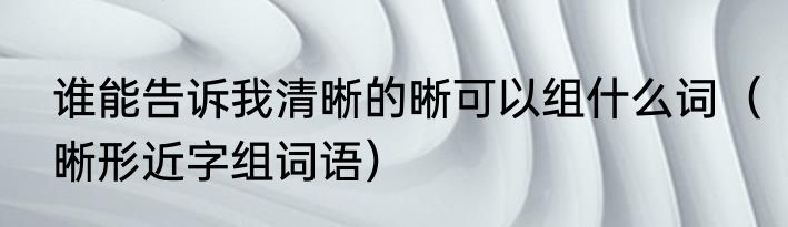 谁能告诉我清晰的晰可以组什么词（晰形近字组词语）