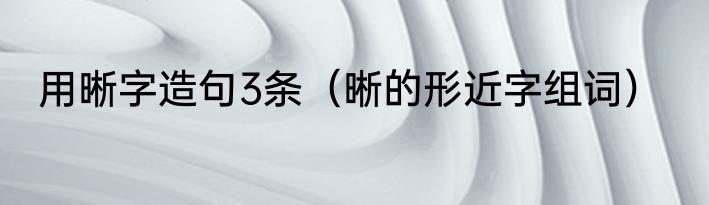 用晰字造句3条（晰的形近字组词）