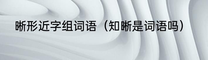 晰形近字组词语（知晰是词语吗）