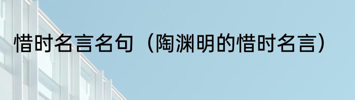 惜时名言名句（陶渊明的惜时名言）