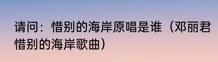请问：惜别的海岸原唱是谁（邓丽君惜别的海岸歌曲）