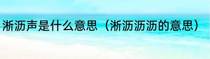 淅沥声是什么意思（淅沥沥沥的意思）