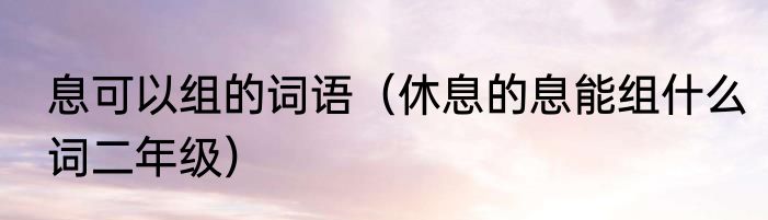 息可以组的词语（休息的息能组什么词二年级）