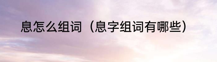 息怎么组词（息字组词有哪些）