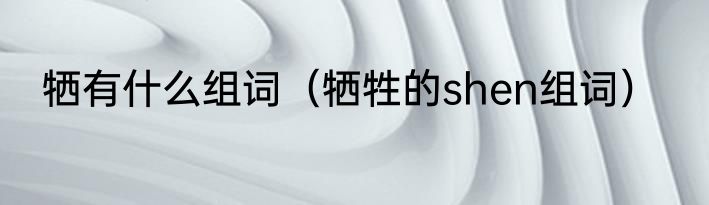 牺有什么组词（牺牲的shen组词）