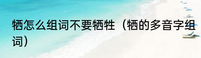 牺怎么组词不要牺牲（牺的多音字组词）