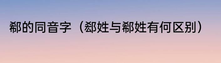 郗的同音字（郄姓与郗姓有何区别）