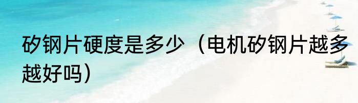 矽钢片硬度是多少（电机矽钢片越多越好吗）