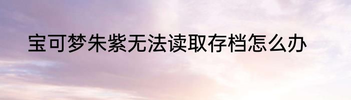 宝可梦朱紫无法读取存档怎么办