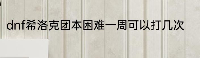 dnf希洛克团本困难一周可以打几次