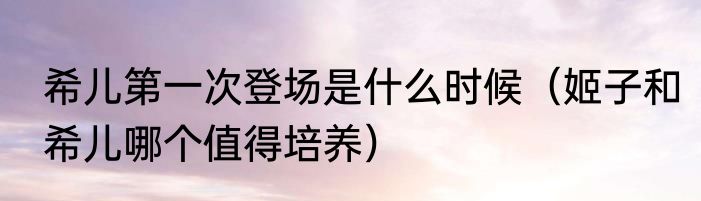 希儿第一次登场是什么时候（姬子和希儿哪个值得培养）