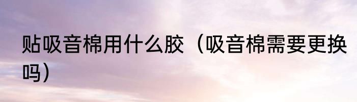 贴吸音棉用什么胶（吸音棉需要更换吗）