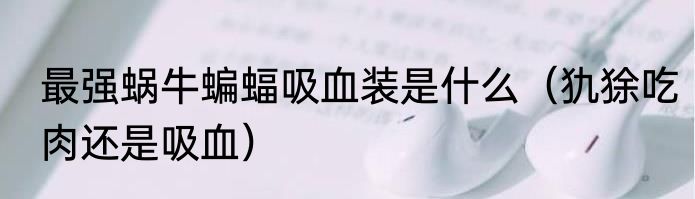 最强蜗牛蝙蝠吸血装是什么（犰狳吃肉还是吸血）