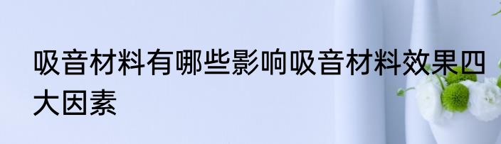 吸音材料有哪些影响吸音材料效果四大因素
