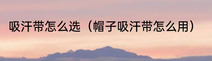吸汗带怎么选（帽子吸汗带怎么用）