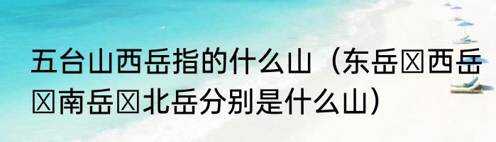 五台山西岳指的什么山（东岳 西岳 南岳 北岳分别是什么山）