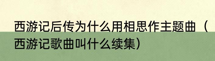 西游记后传为什么用相思作主题曲（西游记歌曲叫什么续集）