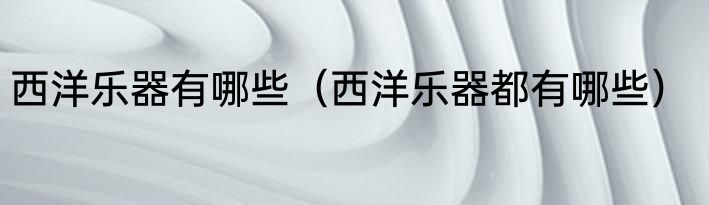 西洋乐器有哪些（西洋乐器都有哪些）