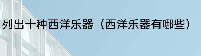 列出十种西洋乐器（西洋乐器有哪些）