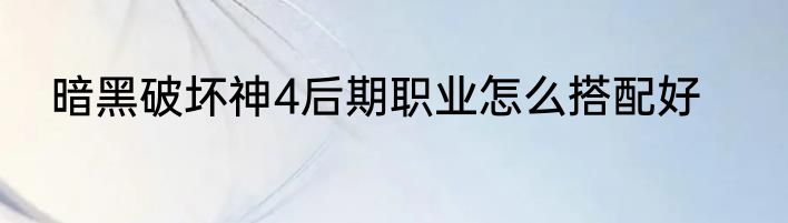 暗黑破坏神4后期职业怎么搭配好