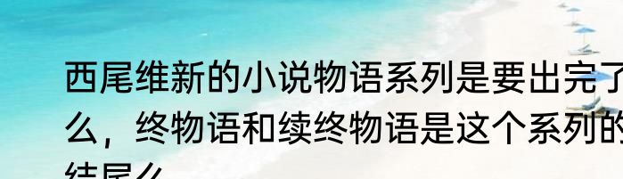 西尾维新的小说物语系列是要出完了么，终物语和续终物语是这个系列的结尾么