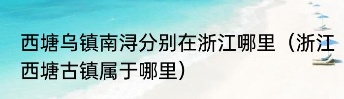 西塘乌镇南浔分别在浙江哪里（浙江西塘古镇属于哪里）