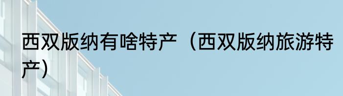 西双版纳有啥特产（西双版纳旅游特产）