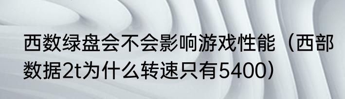西数绿盘会不会影响游戏性能（西部数据2t为什么转速只有5400）
