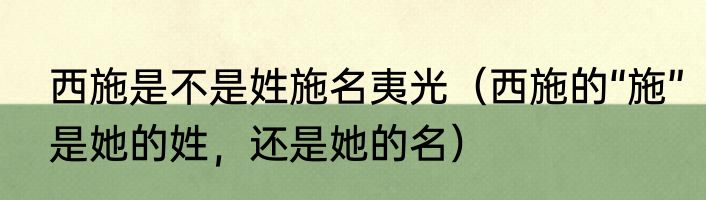 西施是不是姓施名夷光（西施的“施”是她的姓，还是她的名）