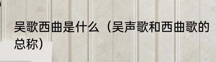 吴歌西曲是什么（吴声歌和西曲歌的总称）