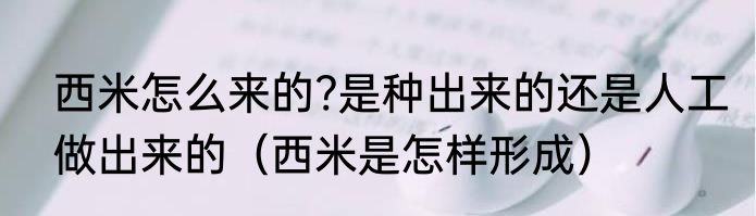 西米怎么来的?是种出来的还是人工做出来的（西米是怎样形成）