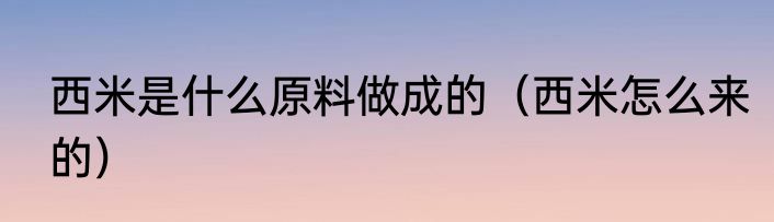 西米是什么原料做成的（西米怎么来的）