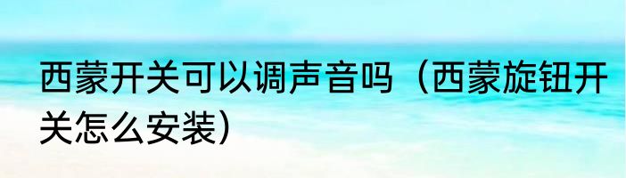 西蒙开关可以调声音吗（西蒙旋钮开关怎么安装）