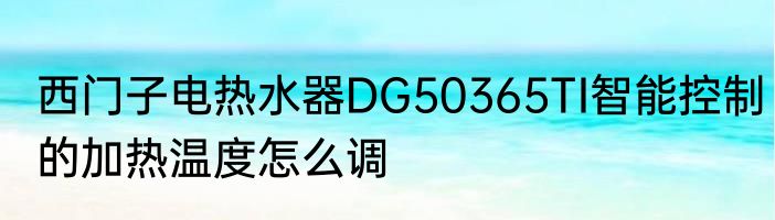 西门子电热水器DG50365TI智能控制的加热温度怎么调