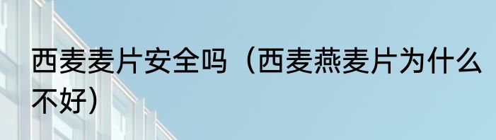 西麦麦片安全吗（西麦燕麦片为什么不好）