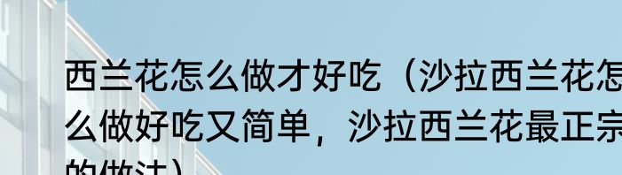 西兰花怎么做才好吃（沙拉西兰花怎么做好吃又简单，沙拉西兰花最正宗的做法）