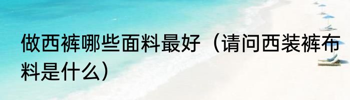 做西裤哪些面料最好（请问西装裤布料是什么）
