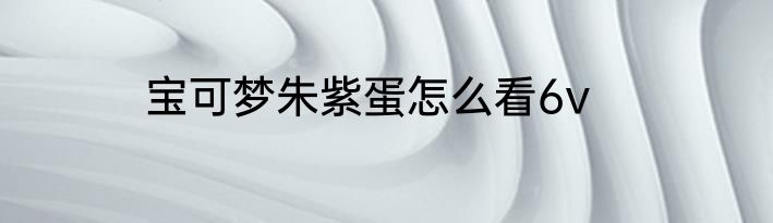 宝可梦朱紫蛋怎么看6v