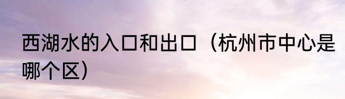 西湖水的入口和出口（杭州市中心是哪个区）