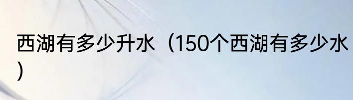 西湖有多少升水（150个西湖有多少水）
