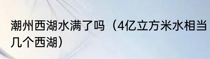 潮州西湖水满了吗（4亿立方米水相当几个西湖）
