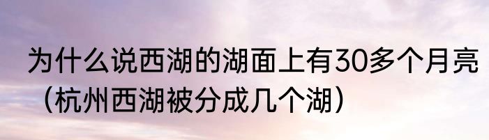 为什么说西湖的湖面上有30多个月亮（杭州西湖被分成几个湖）